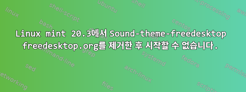 Linux mint 20.3에서 Sound-theme-freedesktop freedesktop.org를 제거한 후 시작할 수 없습니다.