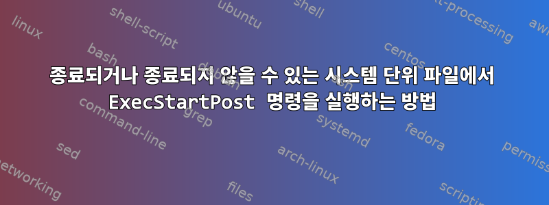 종료되거나 종료되지 않을 수 있는 시스템 단위 파일에서 ExecStartPost 명령을 실행하는 방법