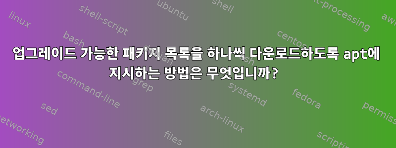 업그레이드 가능한 패키지 목록을 하나씩 다운로드하도록 apt에 지시하는 방법은 무엇입니까?