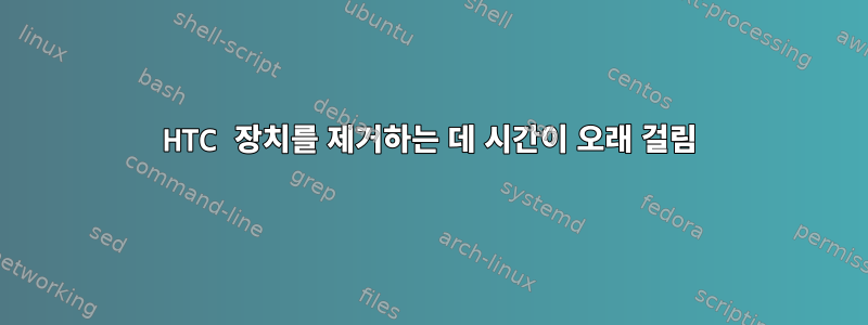 HTC 장치를 제거하는 데 시간이 오래 걸림