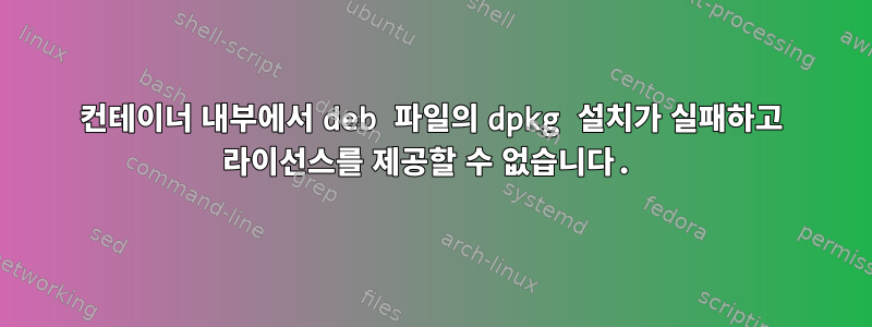 컨테이너 내부에서 deb 파일의 dpkg 설치가 실패하고 라이선스를 제공할 수 없습니다.