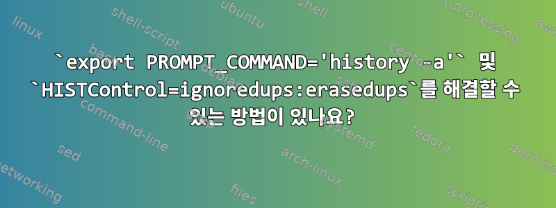 `export PROMPT_COMMAND='history -a'` 및 `HISTControl=ignoredups:erasedups`를 해결할 수 있는 방법이 있나요?