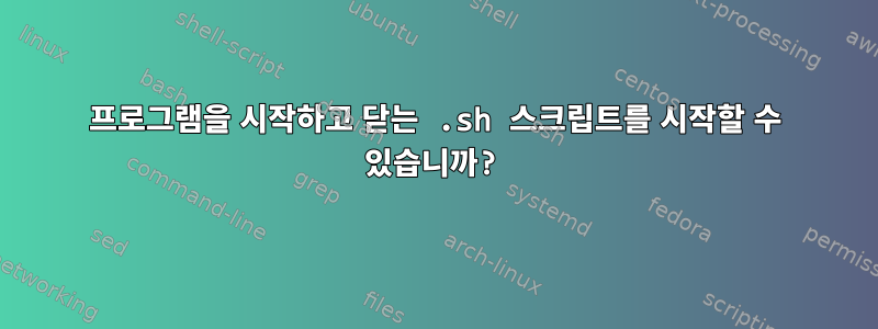 프로그램을 시작하고 닫는 .sh 스크립트를 시작할 수 있습니까?