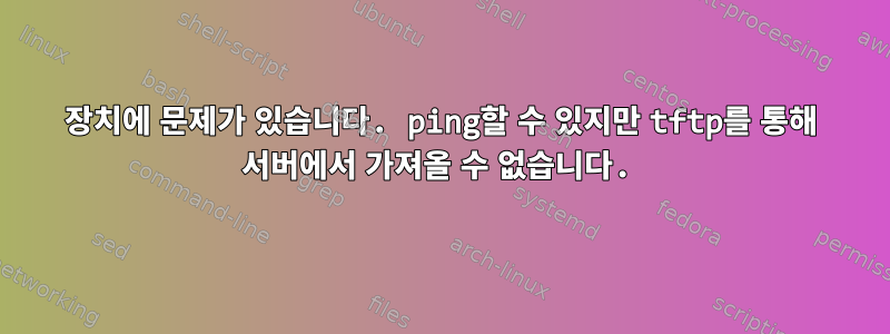 장치에 문제가 있습니다. ping할 수 있지만 tftp를 통해 서버에서 가져올 수 없습니다.