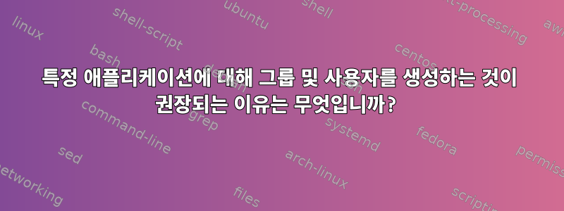 특정 애플리케이션에 대해 그룹 및 사용자를 생성하는 것이 권장되는 이유는 무엇입니까?