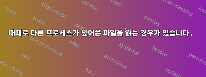 때때로 다른 프로세스가 덮어쓴 파일을 읽는 경우가 있습니다.