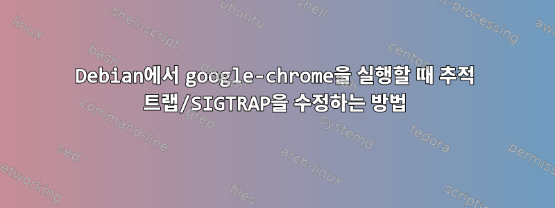 Debian에서 google-chrome을 실행할 때 추적 트랩/SIGTRAP을 수정하는 방법