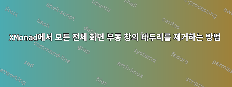 XMonad에서 모든 전체 화면 부동 창의 테두리를 제거하는 방법