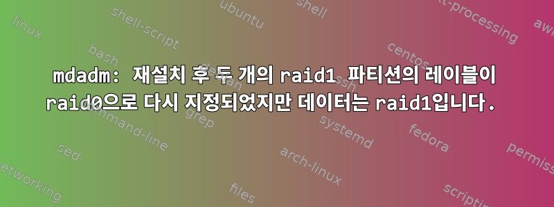 mdadm: 재설치 후 두 개의 raid1 파티션의 레이블이 raid0으로 다시 지정되었지만 데이터는 raid1입니다.