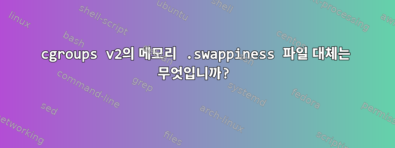 cgroups v2의 메모리 .swappiness 파일 대체는 무엇입니까?