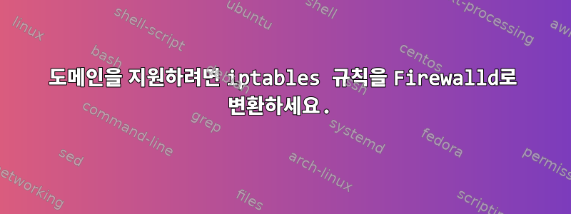 도메인을 지원하려면 iptables 규칙을 Firewalld로 변환하세요.