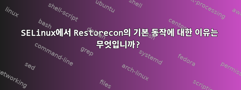 SELinux에서 Restorecon의 기본 동작에 대한 이유는 무엇입니까?