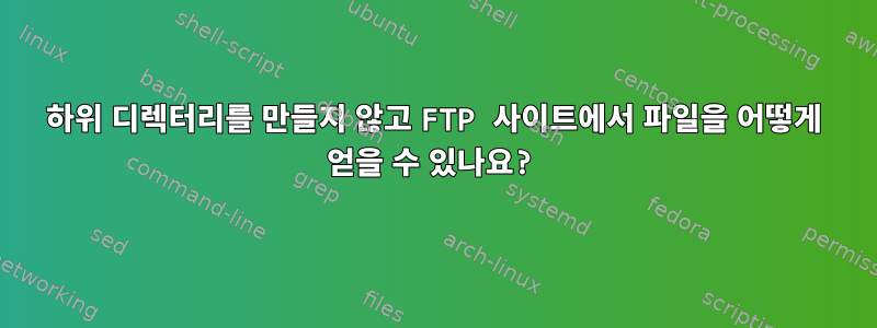 하위 디렉터리를 만들지 않고 FTP 사이트에서 파일을 어떻게 얻을 수 있나요?