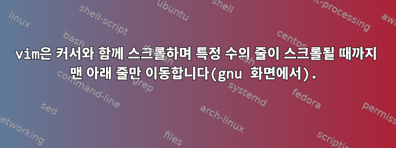 vim은 커서와 함께 스크롤하며 특정 수의 줄이 스크롤될 때까지 맨 아래 줄만 이동합니다(gnu 화면에서).