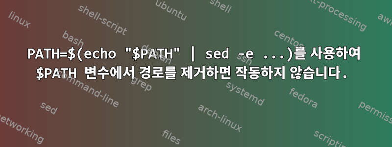 PATH=$(echo "$PATH" | sed -e ...)를 사용하여 $PATH 변수에서 경로를 제거하면 작동하지 않습니다.