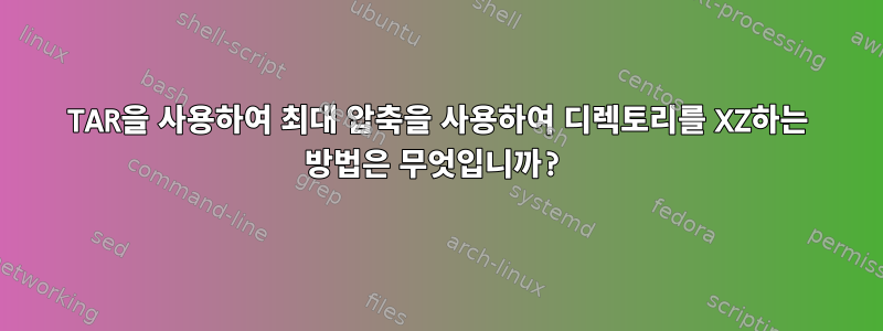 TAR을 사용하여 최대 압축을 사용하여 디렉토리를 XZ하는 방법은 무엇입니까?