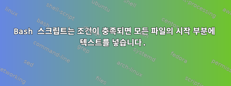 Bash 스크립트는 조건이 충족되면 모든 파일의 시작 부분에 텍스트를 넣습니다.