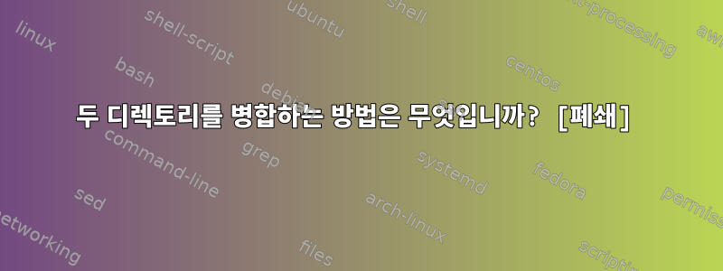 두 디렉토리를 병합하는 방법은 무엇입니까? [폐쇄]