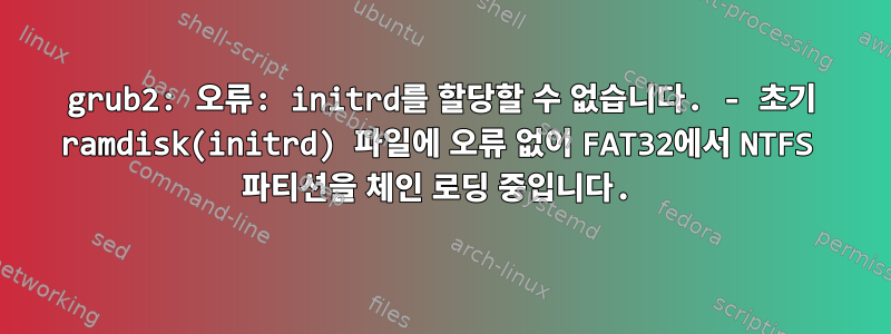 grub2: 오류: initrd를 할당할 수 없습니다. - 초기 ramdisk(initrd) 파일에 오류 없이 FAT32에서 NTFS 파티션을 체인 로딩 중입니다.