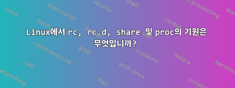 Linux에서 rc, rc.d, share 및 proc의 기원은 무엇입니까?