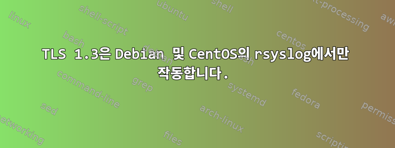 TLS 1.3은 Debian 및 CentOS의 rsyslog에서만 작동합니다.