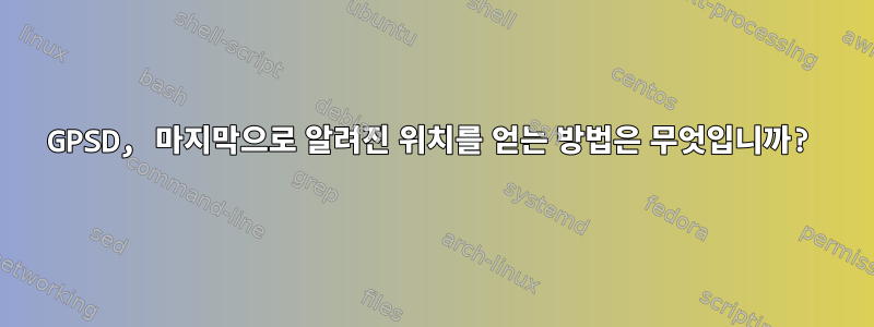 GPSD, 마지막으로 알려진 위치를 얻는 방법은 무엇입니까?