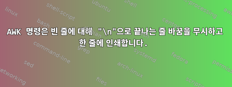 AWK 명령은 빈 줄에 대해 "\n"으로 끝나는 줄 바꿈을 무시하고 한 줄에 인쇄합니다.