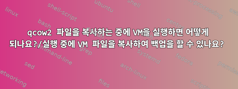 qcow2 파일을 복사하는 중에 VM을 실행하면 어떻게 되나요?/실행 중에 VM 파일을 복사하여 백업을 할 수 있나요?