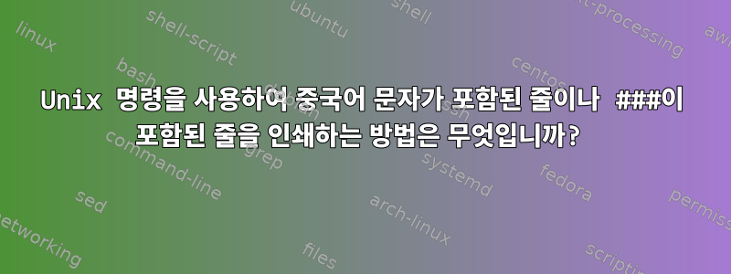 Unix 명령을 사용하여 중국어 문자가 포함된 줄이나 ###이 포함된 줄을 인쇄하는 방법은 무엇입니까?