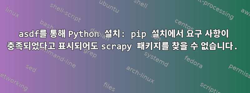 asdf를 통해 Python 설치: pip 설치에서 요구 사항이 충족되었다고 표시되어도 scrapy 패키지를 찾을 수 없습니다.