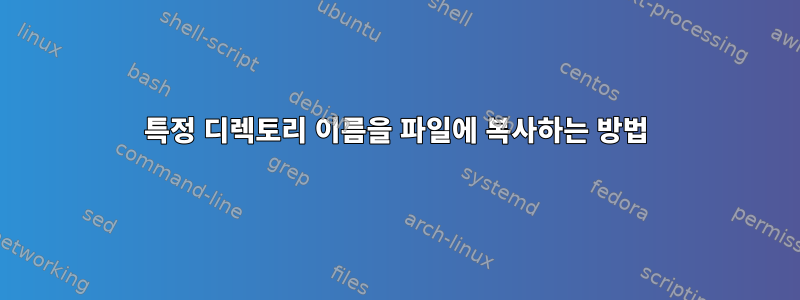 특정 디렉토리 이름을 파일에 복사하는 방법