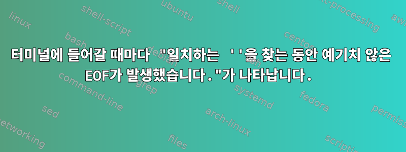 터미널에 들어갈 때마다 "일치하는 ''을 찾는 동안 예기치 않은 EOF가 발생했습니다."가 나타납니다.