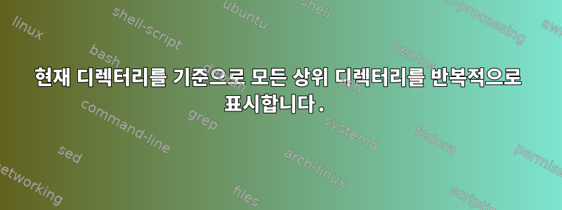 현재 디렉터리를 기준으로 모든 상위 디렉터리를 반복적으로 표시합니다.