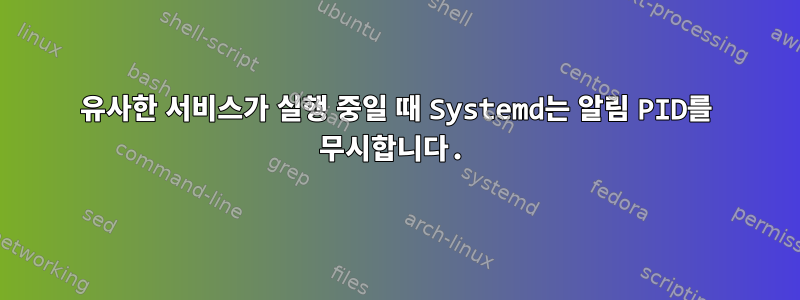 유사한 서비스가 실행 중일 때 Systemd는 알림 PID를 무시합니다.