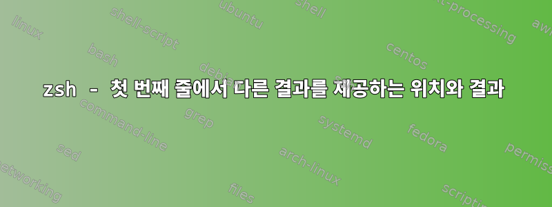 zsh - 첫 번째 줄에서 다른 결과를 제공하는 위치와 결과