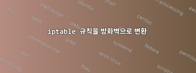 iptable 규칙을 방화벽으로 변환