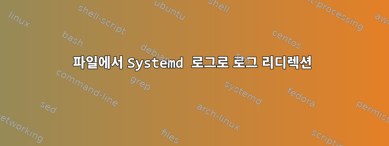 파일에서 Systemd 로그로 로그 리디렉션