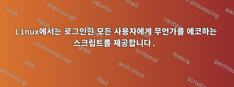 Linux에서는 로그인한 모든 사용자에게 무언가를 에코하는 스크립트를 제공합니다.