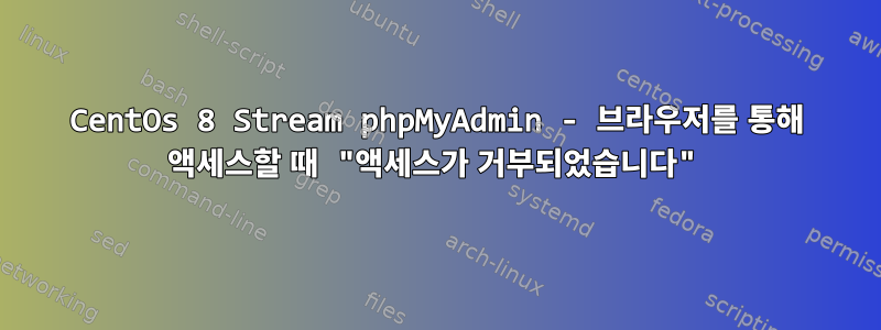 CentOs 8 Stream phpMyAdmin - 브라우저를 통해 액세스할 때 "액세스가 거부되었습니다"