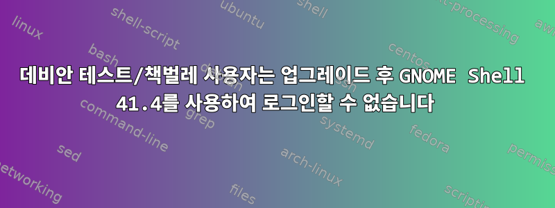 데비안 테스트/책벌레 사용자는 업그레이드 후 GNOME Shell 41.4를 사용하여 로그인할 수 없습니다