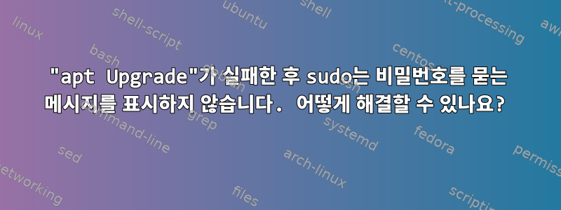 "apt Upgrade"가 실패한 후 sudo는 비밀번호를 묻는 메시지를 표시하지 않습니다. 어떻게 해결할 수 있나요?