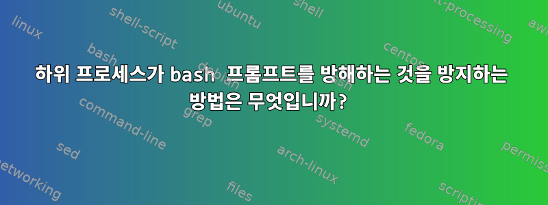 하위 프로세스가 bash 프롬프트를 방해하는 것을 방지하는 방법은 무엇입니까?