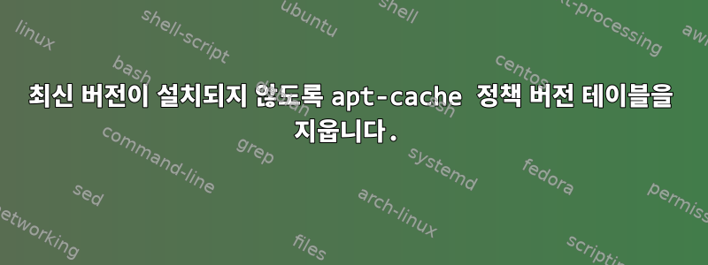 최신 버전이 설치되지 않도록 apt-cache 정책 버전 테이블을 지웁니다.