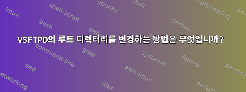 VSFTPD의 루트 디렉터리를 변경하는 방법은 무엇입니까?