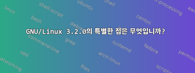 GNU/Linux 3.2.0의 특별한 점은 무엇입니까?