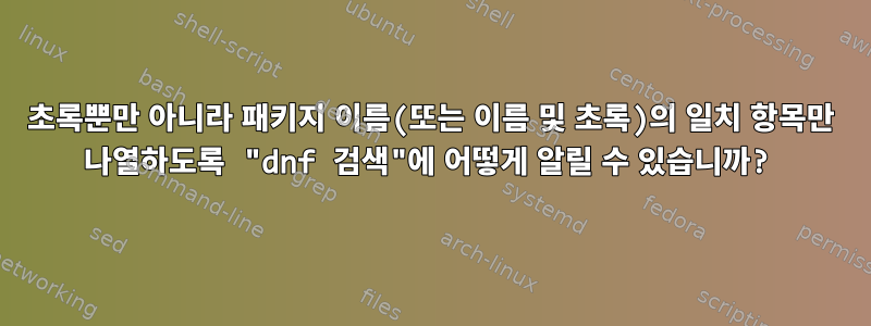 초록뿐만 아니라 패키지 이름(또는 이름 및 초록)의 일치 항목만 나열하도록 "dnf 검색"에 어떻게 알릴 수 있습니까?