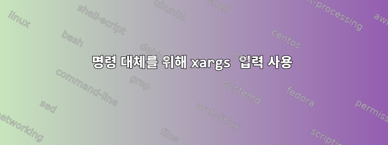 명령 대체를 위해 xargs 입력 사용