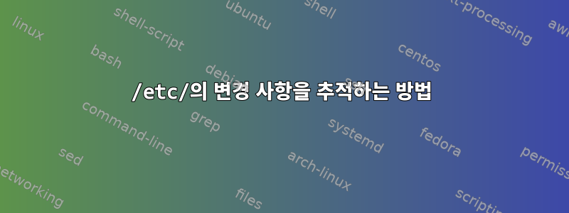 /etc/의 변경 사항을 추적하는 방법