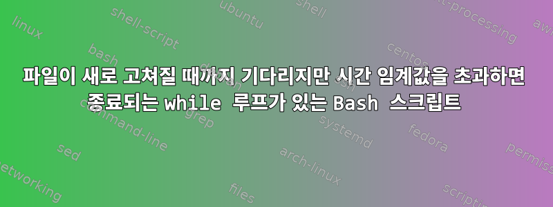 파일이 새로 고쳐질 때까지 기다리지만 시간 임계값을 초과하면 종료되는 while 루프가 있는 Bash 스크립트