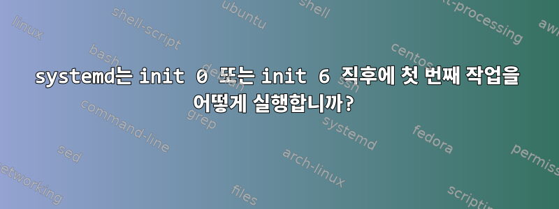 systemd는 init 0 또는 init 6 직후에 첫 번째 작업을 어떻게 실행합니까?